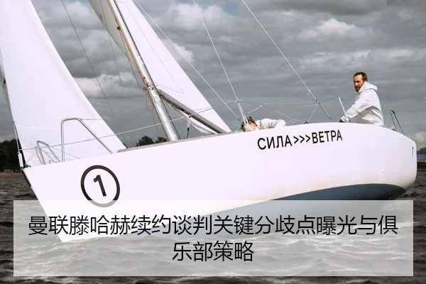 曼联滕哈赫续约谈判关键分歧点曝光与俱乐部策略
