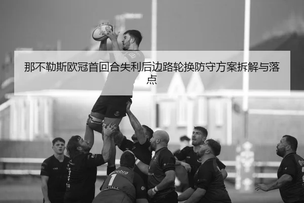 那不勒斯欧冠首回合失利后边路轮换防守方案拆解与落点