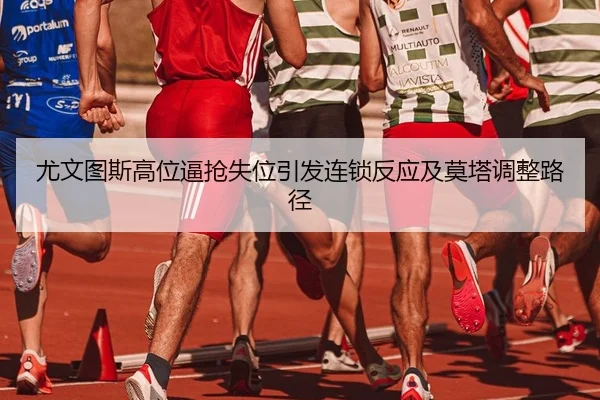 尤文图斯高位逼抢失位引发连锁反应及莫塔调整路径